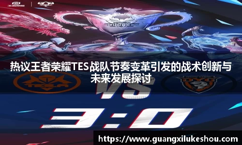 热议王者荣耀TES战队节奏变革引发的战术创新与未来发展探讨
