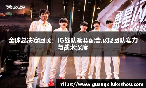 全球总决赛回顾：IG战队默契配合展现团队实力与战术深度