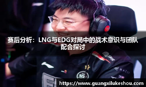 赛后分析：LNG与EDG对局中的战术意识与团队配合探讨