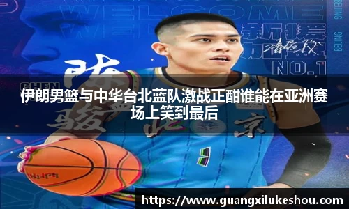伊朗男篮与中华台北蓝队激战正酣谁能在亚洲赛场上笑到最后
