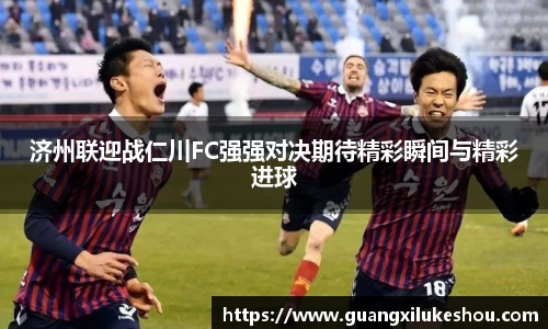 济州联迎战仁川FC强强对决期待精彩瞬间与精彩进球