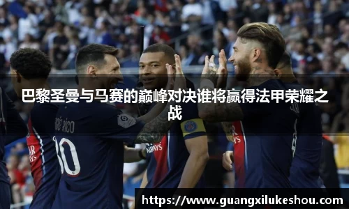 巴黎圣曼与马赛的巅峰对决谁将赢得法甲荣耀之战