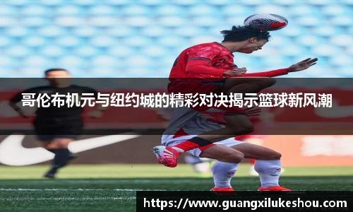 哥伦布机元与纽约城的精彩对决揭示篮球新风潮