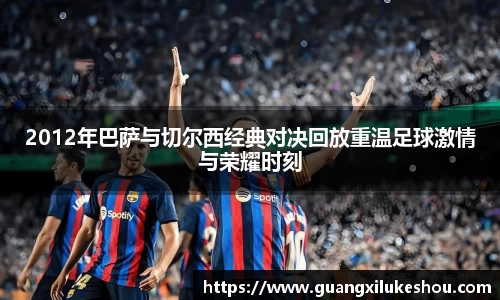 2012年巴萨与切尔西经典对决回放重温足球激情与荣耀时刻