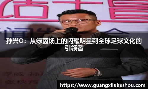 孙兴O：从绿茵场上的闪耀明星到全球足球文化的引领者