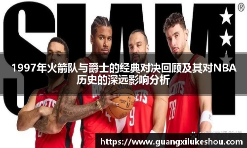 1997年火箭队与爵士的经典对决回顾及其对NBA历史的深远影响分析