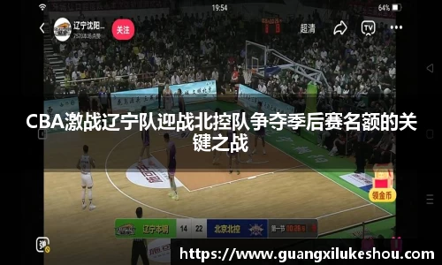 CBA激战辽宁队迎战北控队争夺季后赛名额的关键之战
