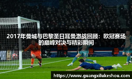 2017年曼城与巴黎圣日耳曼激战回顾：欧冠赛场的巅峰对决与精彩瞬间