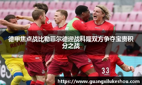 德甲焦点战比勒菲尔德迎战科隆双方争夺宝贵积分之战
